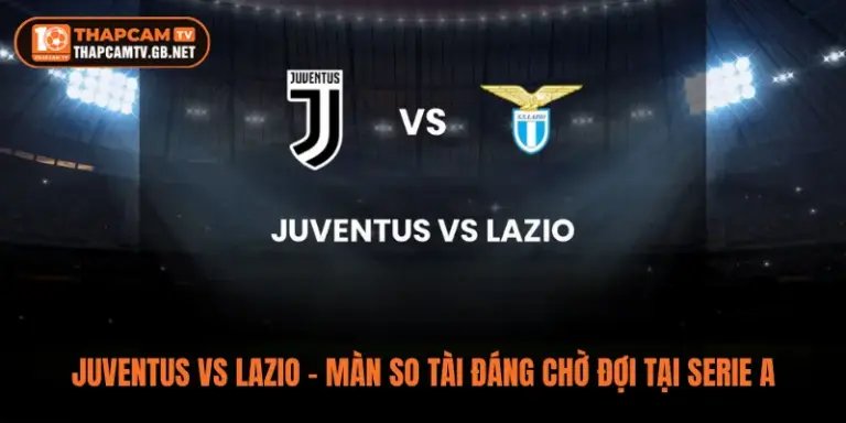 Juventus vs Lazio – Màn So Tài Đáng Chờ Đợi Tại Serie A