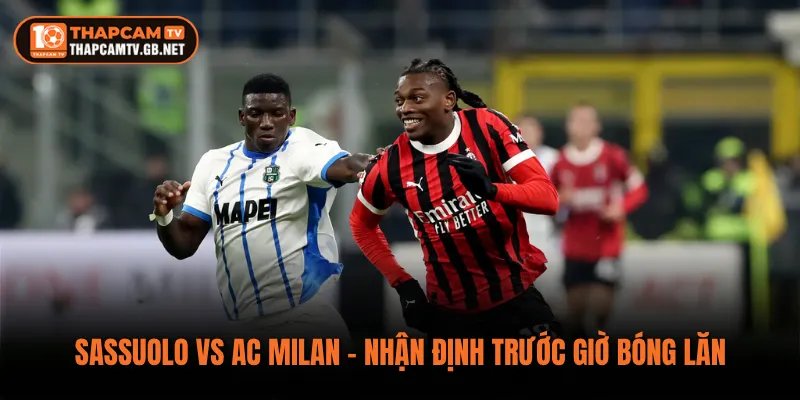 Sassuolo vs AC Milan – Nhận Định Trước Giờ Bóng Lăn